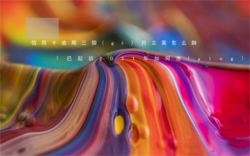 信用卡逾期三個(gè)月立案怎么辦？已起訴，2021年如何應(yīng)對(duì)？